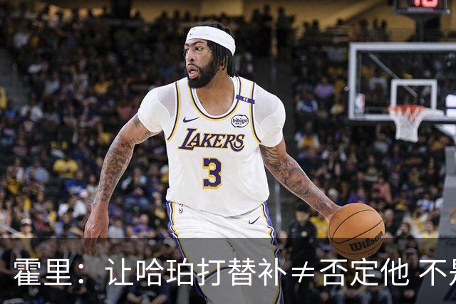霍里：让哈珀打替补≠否定他 不是说他不是超巨&他正在路上！